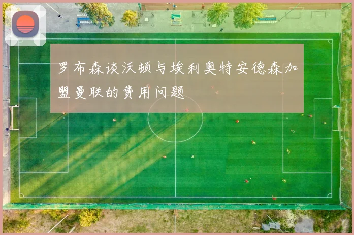 罗布森谈沃顿与埃利奥特安德森加盟曼联的费用问题