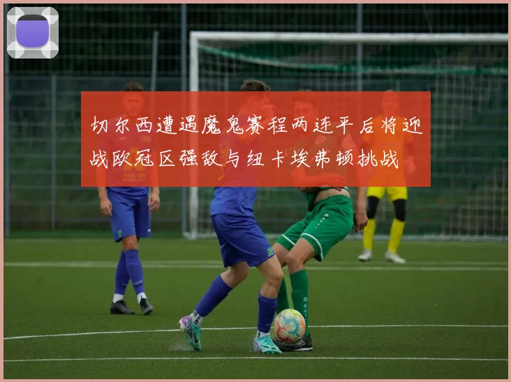 切尔西遭遇魔鬼赛程两连平后将迎战欧冠区强敌与纽卡埃弗顿挑战