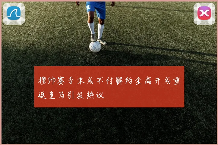 穆帅赛季末或不付解约金离开或重返皇马引发热议