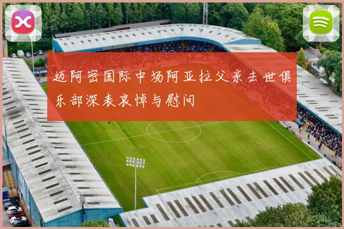 迈阿密国际中场阿亚拉父亲去世俱乐部深表哀悼与慰问