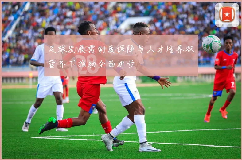 足球发展需制度保障与人才培养双管齐下推动全面进步