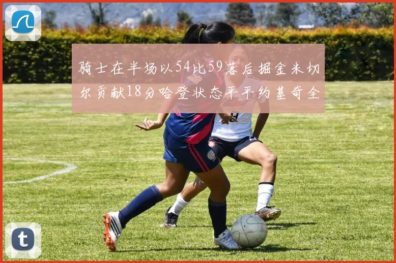 骑士在半场以54比59落后掘金米切尔贡献18分哈登状态平平约基奇全能表现