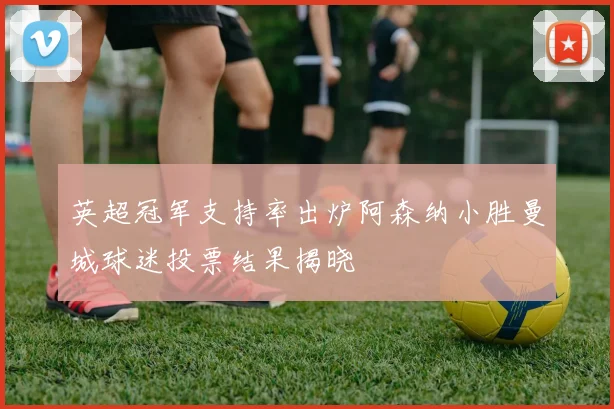 英超冠军支持率出炉阿森纳小胜曼城球迷投票结果揭晓