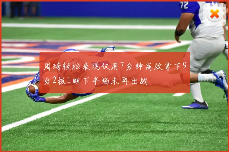 周琦轻松表现仅用7分钟高效拿下9分2板1断下半场未再出战