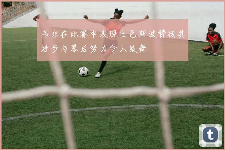 韦尔在比赛中表现出色斯波赞扬其进步与幕后努力令人鼓舞