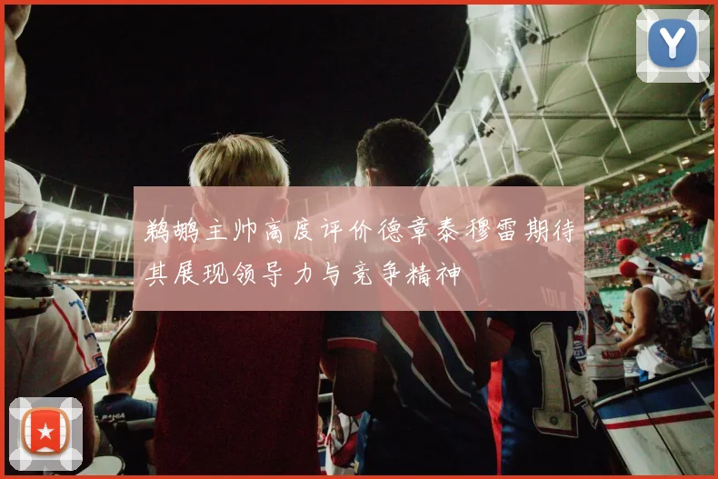 鹈鹕主帅高度评价德章泰穆雷期待其展现领导力与竞争精神