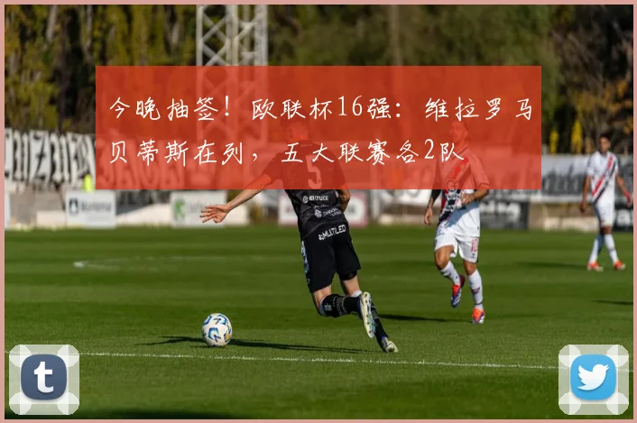 今晚抽签！欧联杯16强：维拉罗马贝蒂斯在列，五大联赛各2队