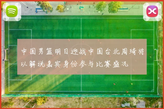 中国男篮明日迎战中国台北周琦将以解说嘉宾身份参与比赛盛况