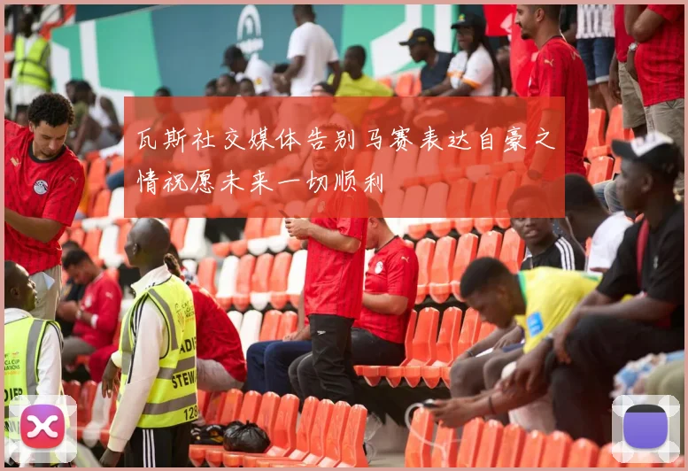 瓦斯社交媒体告别马赛表达自豪之情祝愿未来一切顺利