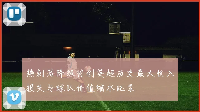 热刺若降级将创英超历史最大收入损失与球队价值缩水纪录