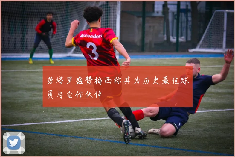 劳塔罗盛赞梅西称其为历史最佳球员与合作伙伴