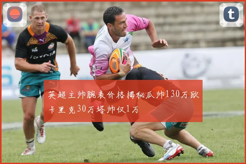 英超主帅腕表价格揭秘瓜帅130万欧卡里克30万塔帅仅1万