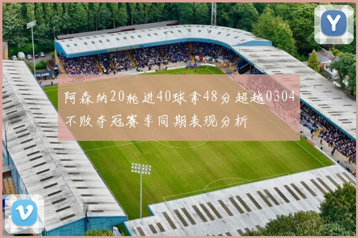 阿森纳20轮进40球拿48分超越0304不败夺冠赛季同期表现分析