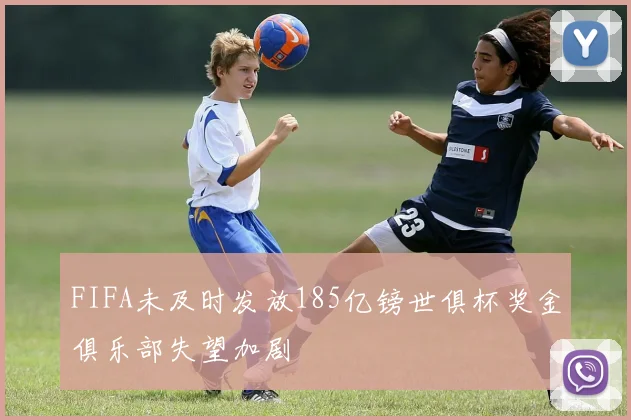 FIFA未及时发放185亿镑世俱杯奖金俱乐部失望加剧