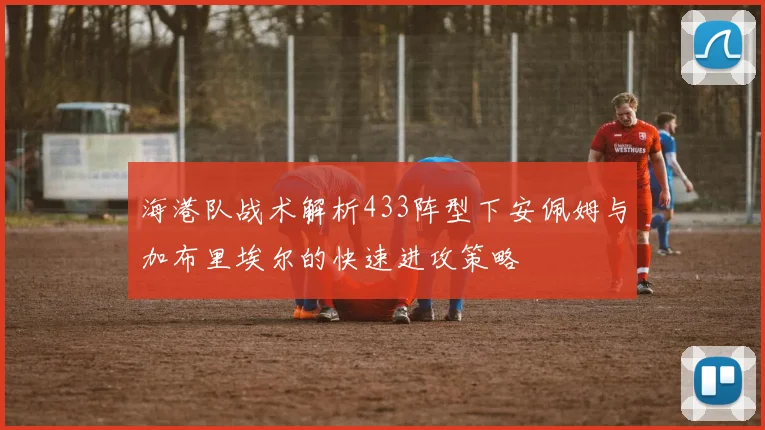 海港队战术解析433阵型下安佩姆与加布里埃尔的快速进攻策略
