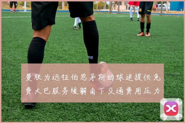 曼联为远征伯恩茅斯的球迷提供免费大巴服务缓解南下交通费用压力