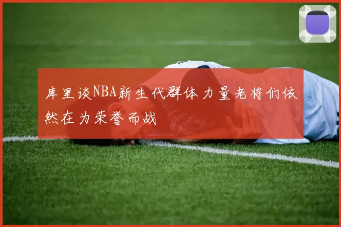 库里谈NBA新生代群体力量老将们依然在为荣誉而战