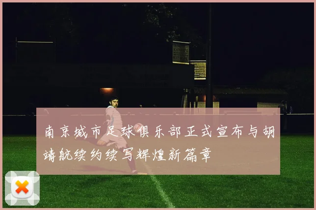 南京城市足球俱乐部正式宣布与胡靖航续约续写辉煌新篇章