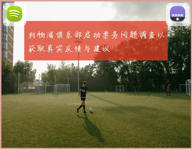 利物浦俱乐部启动票务问题调查以获取真实反馈与建议