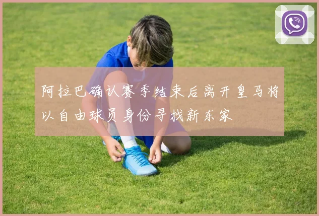 阿拉巴确认赛季结束后离开皇马将以自由球员身份寻找新东家