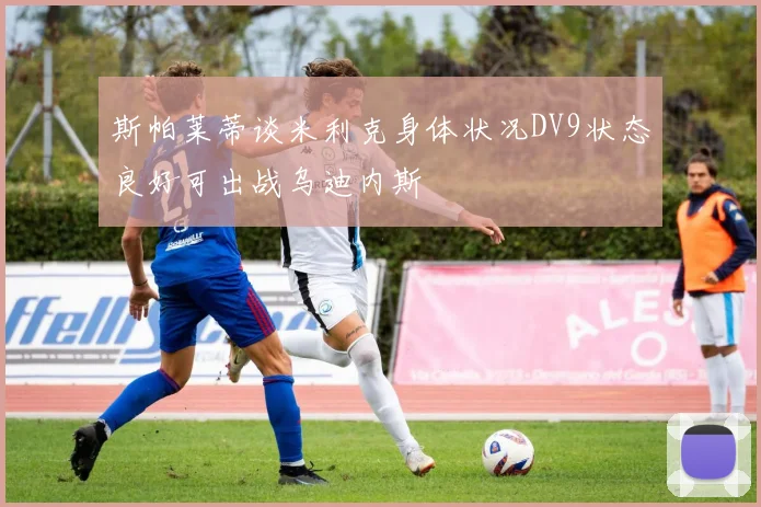 斯帕莱蒂谈米利克身体状况DV9状态良好可出战乌迪内斯