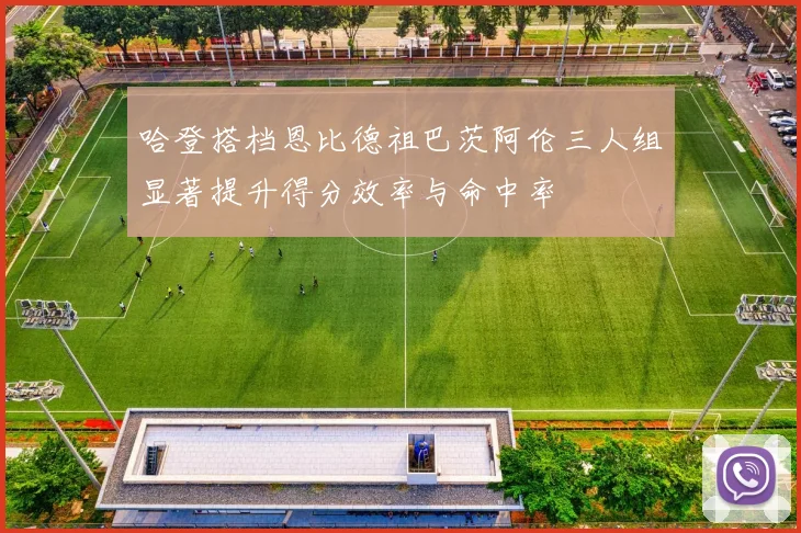 哈登搭档恩比德祖巴茨阿伦三人组显著提升得分效率与命中率