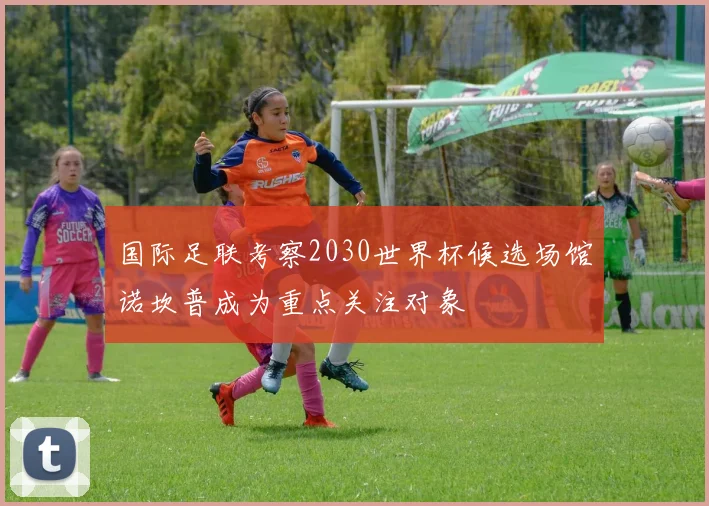 国际足联考察2030世界杯候选场馆诺坎普成为重点关注对象