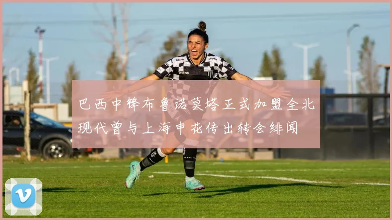 巴西中锋布鲁诺莫塔正式加盟全北现代曾与上海申花传出转会绯闻