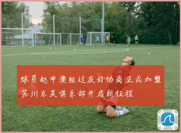 球员赵申澳经过友好协商正式加盟苏州东吴俱乐部开启新征程