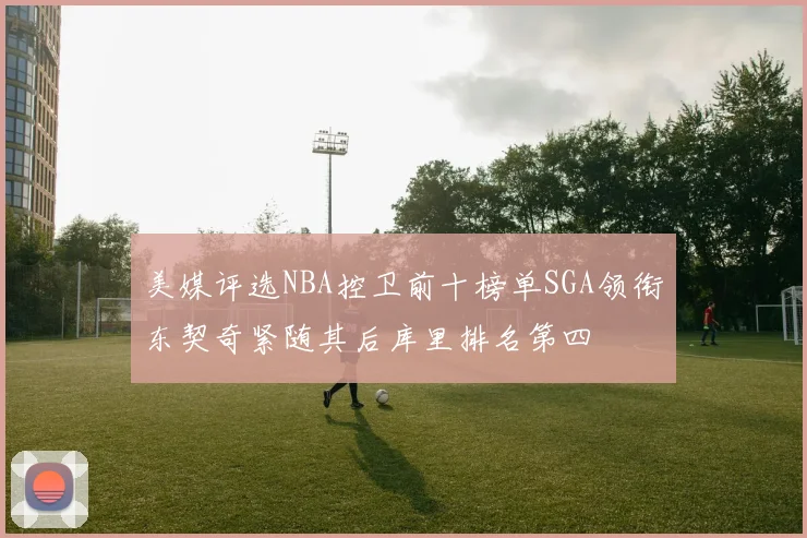 美媒评选NBA控卫前十榜单SGA领衔东契奇紧随其后库里排名第四