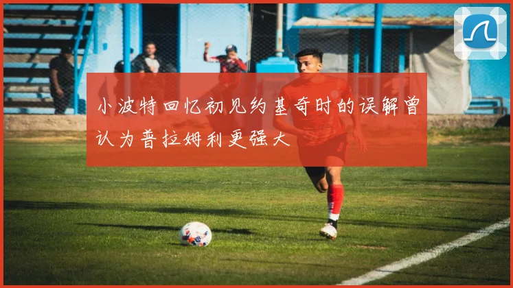 小波特回忆初见约基奇时的误解曾认为普拉姆利更强大