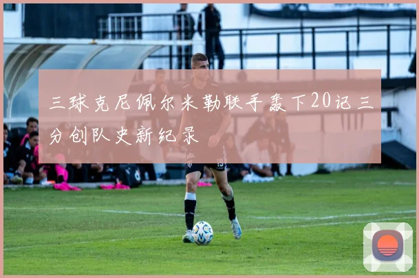 三球克尼佩尔米勒联手轰下20记三分创队史新纪录