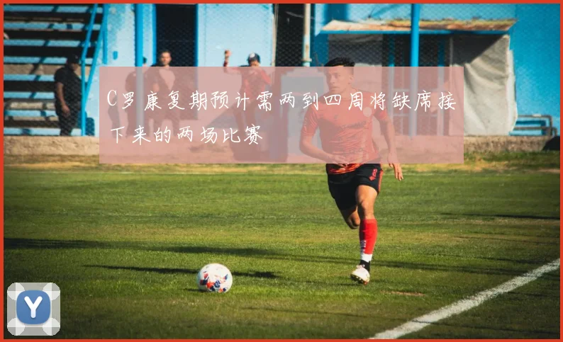 C罗康复期预计需两到四周将缺席接下来的两场比赛
