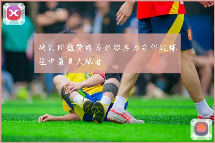 纳瓦斯盛赞内马尔称其为合作过球星中最具天赋者