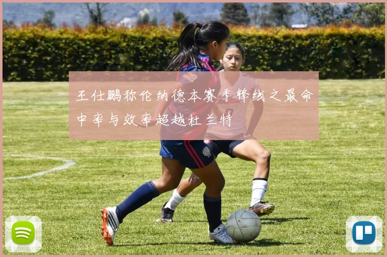 王仕鹏称伦纳德本赛季锋线之最命中率与效率超越杜兰特