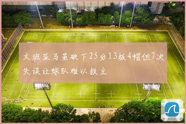 文班亚马虽砍下25分13板4帽但7次失误让球队难以救主