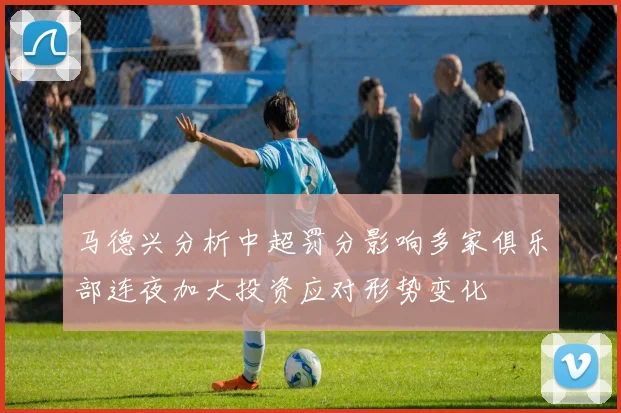 马德兴分析中超罚分影响多家俱乐部连夜加大投资应对形势变化