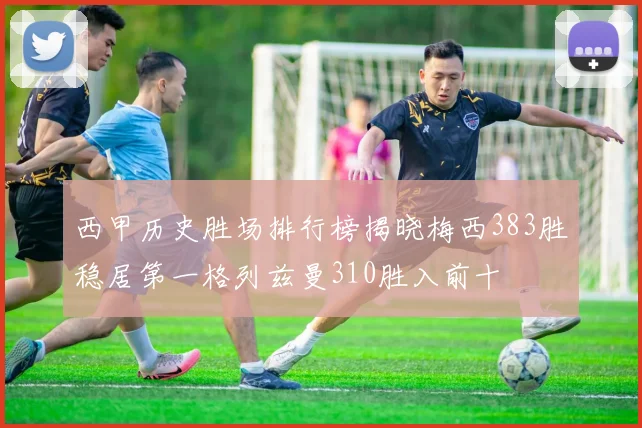 西甲历史胜场排行榜揭晓梅西383胜稳居第一格列兹曼310胜入前十
