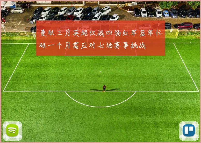 曼联三月英超仅战四场红军蓝军忙碌一个月需应对七场赛事挑战