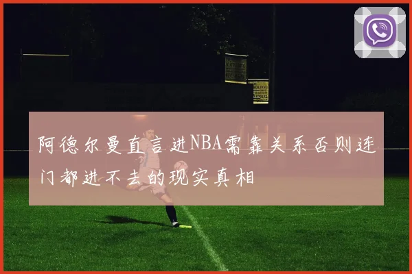 阿德尔曼直言进NBA需靠关系否则连门都进不去的现实真相