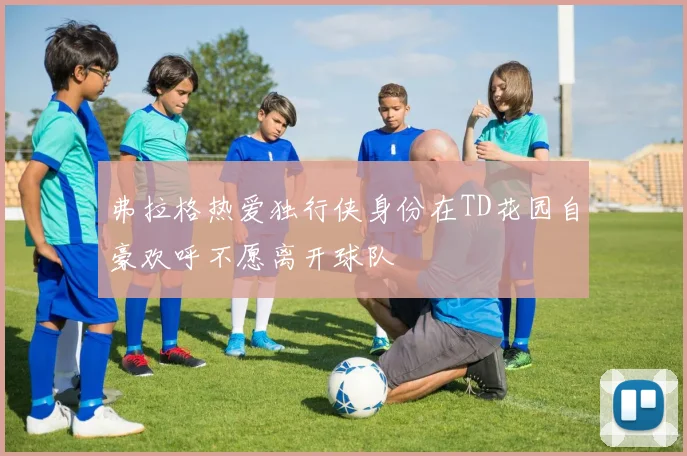 弗拉格热爱独行侠身份在TD花园自豪欢呼不愿离开球队