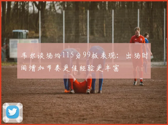 韦尔谈场均115分99板表现：出场时间增加节奏更佳经验更丰富