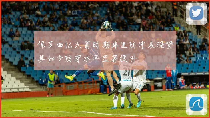 保罗回忆火箭时期库里防守表现赞其如今防守水平显著提升