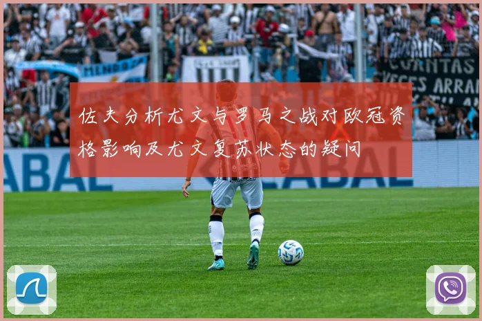佐夫分析尤文与罗马之战对欧冠资格影响及尤文复苏状态的疑问