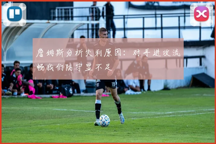 詹姆斯分析失利原因：对手进攻流畅我们防守显不足